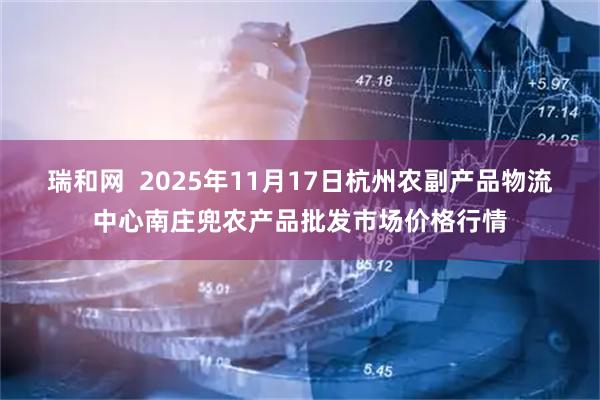 瑞和网  2025年11月17日杭州农副产品物流中心南庄兜农产品批发市场价格行情