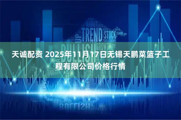 天诚配资 2025年11月17日无锡天鹏菜篮子工程有限公司价格行情