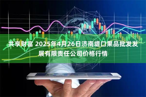 共享财富 2025年4月26日济南堤口果品批发发展有限责任公司价格行情