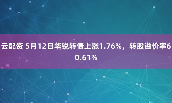 云配资 5月12日华锐转债上涨1.76%，转股溢价率60.61%