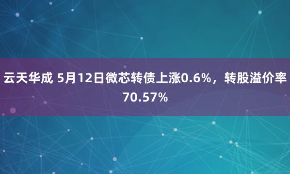 云天华成 5月12日微芯转债上涨0.6%，转股溢价率70.57%