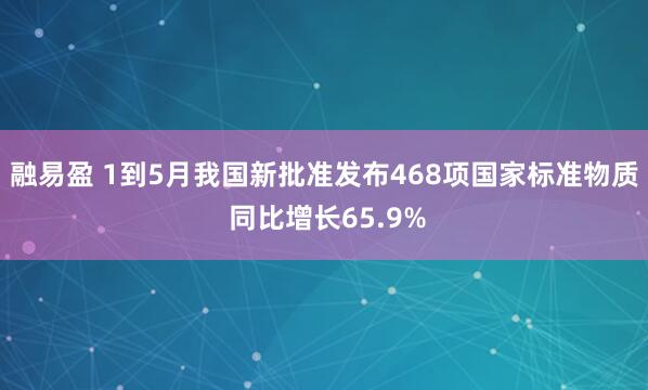 融易盈 1到5月我国新批准发布468项国家标准物质 同比增长65.9%