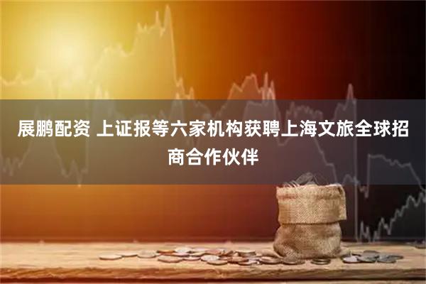 展鹏配资 上证报等六家机构获聘上海文旅全球招商合作伙伴