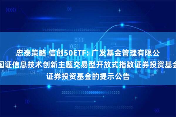 忠泰策略 信创50ETF: 广发基金管理有限公司关于广发国证信息技术创新主题交易型开放式指数证券投资基金的提示公告