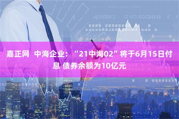 嘉正网 中海企业:“21中海02”将于6月15日付息 债券余额为10亿元