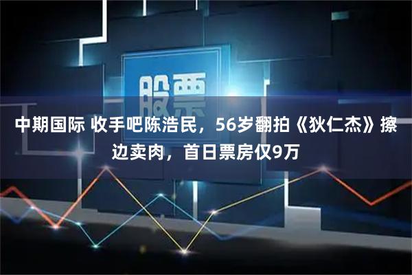 中期国际 收手吧陈浩民，56岁翻拍《狄仁杰》擦边卖肉，首日票房仅9万