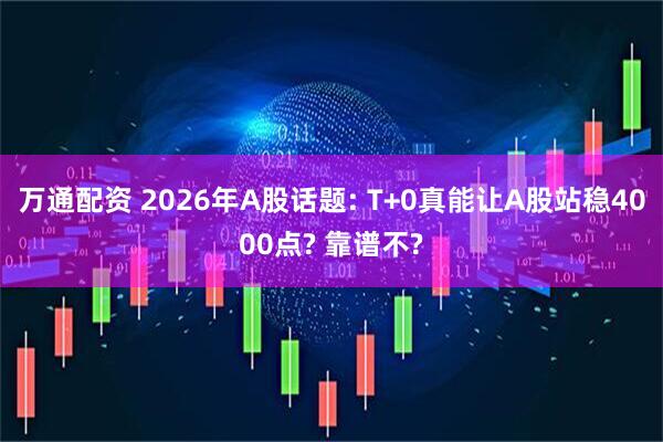 万通配资 2026年A股话题: T+0真能让A股站稳4000点? 靠谱不?