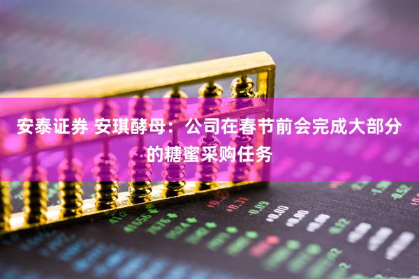 安泰证券 安琪酵母：公司在春节前会完成大部分的糖蜜采购任务