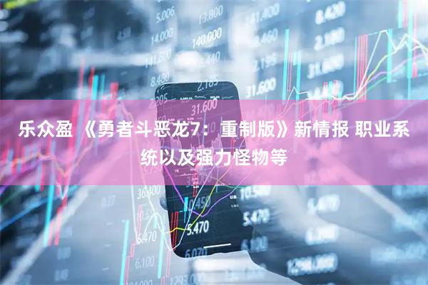 乐众盈 《勇者斗恶龙7：重制版》新情报 职业系统以及强力怪物等