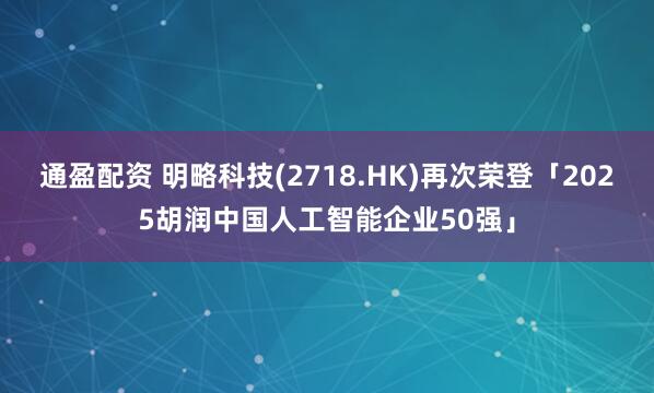 通盈配资 明略科技(2718.HK)再次荣登「2025胡润中国人工智能企业50强」