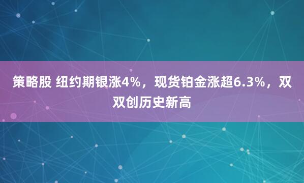 策略股 纽约期银涨4%，现货铂金涨超6.3%，双双创历史新高