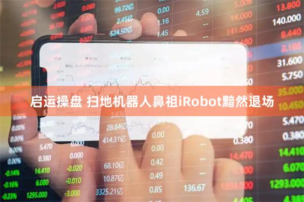 启运操盘 扫地机器人鼻祖iRobot黯然退场