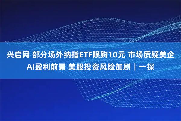 兴启网 部分场外纳指ETF限购10元 市场质疑美企AI盈利前景 美股投资风险加剧｜一探