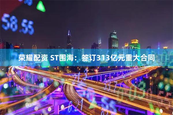 荣耀配资 ST围海：签订313亿元重大合同