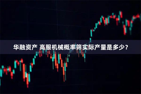 华融资产 高服机械概率筛实际产量是多少?