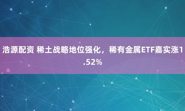 浩源配资 稀土战略地位强化，稀有金属ETF嘉实涨1.52%