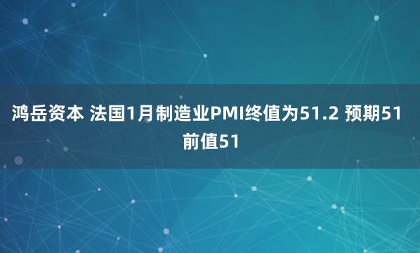 鸿岳资本 法国1月制造业PMI终值为51.2 预期51 前值51