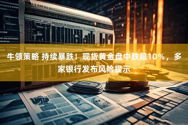 牛领策略 持续暴跌！现货黄金盘中跌超10％，多家银行发布风险提示