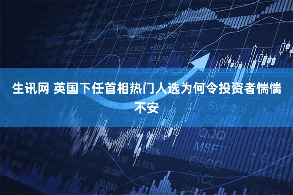 生讯网 英国下任首相热门人选为何令投资者惴惴不安