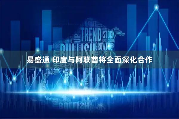 易盛通 印度与阿联酋将全面深化合作
