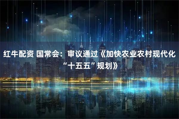 红牛配资 国常会：审议通过《加快农业农村现代化“十五五”规划》