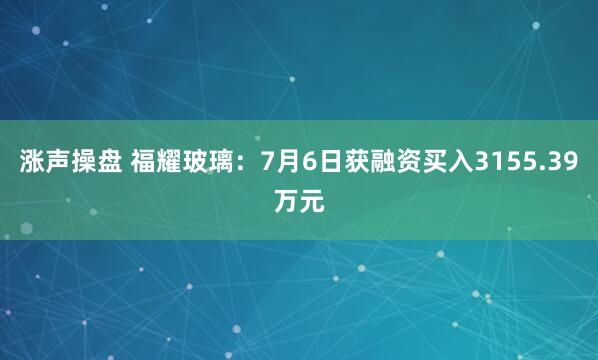 涨声操盘 福耀玻璃：7月6日获融资买入3155.39万元
