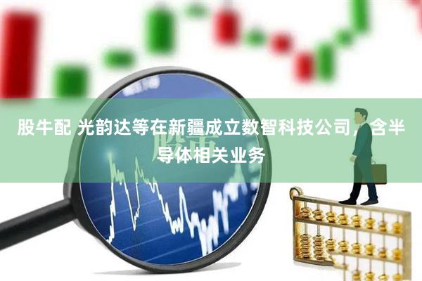 股牛配 光韵达等在新疆成立数智科技公司，含半导体相关业务
